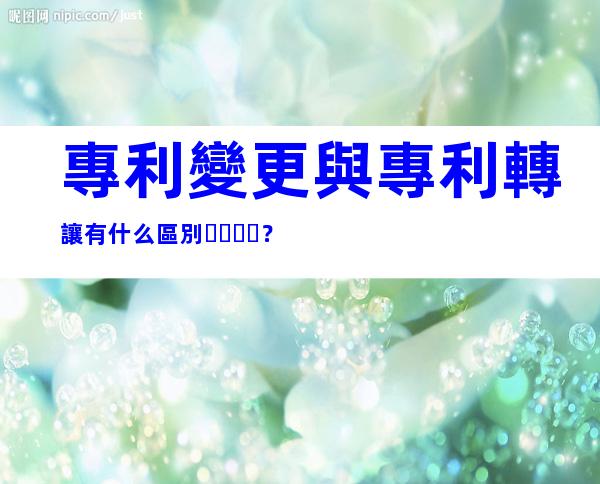專利變更與專利轉讓有什么區別？